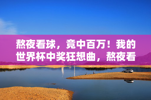 熬夜看球，竟中百万！我的世界杯中奖狂想曲，熬夜看球竟中百万！世界杯中奖狂想曲