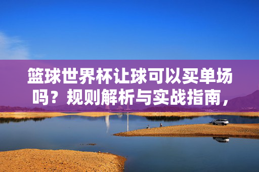 篮球世界杯让球可以买单场吗？规则解析与实战指南，篮球世界杯让球能买单场吗？规则解析与实战指南