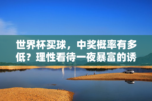 世界杯买球，中奖概率有多低？理性看待一夜暴富的诱惑，世界杯买球中奖概率几何？理性看待一夜暴富诱惑