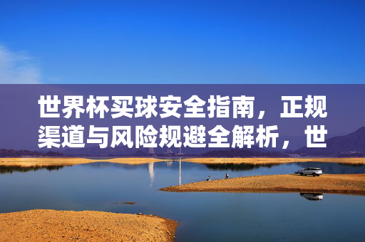 世界杯买球安全指南，正规渠道与风险规避全解析，世界杯买球安全指南，正规渠道与风险规避全解析