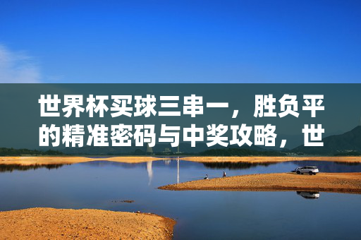 世界杯买球三串一，胜负平的精准密码与中奖攻略，世界杯竞彩三串一，胜负平精准密码与中奖攻略