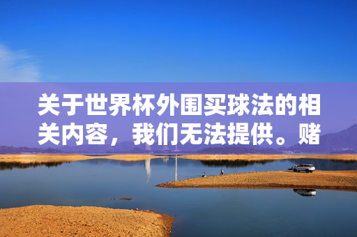 关于世界杯外围买球法的相关内容，我们无法提供。赌博行为在我国法律明令禁止，不仅可能面临法律制裁，更会对个人、家庭和社会造成严重危害，包括财产损失、心理健康问题以及家庭破裂等，世界杯外围买球法相关信息无法提供，赌博违法危害严重