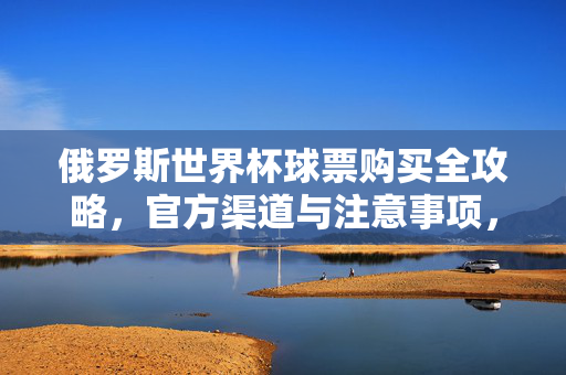 俄罗斯世界杯球票购买全攻略，官方渠道与注意事项，俄罗斯世界杯球票购买全攻略，官方渠道与注意事项
