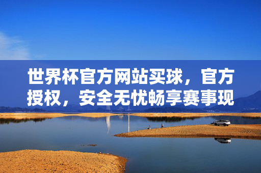 世界杯官方网站买球，官方授权，安全无忧畅享赛事现场，官方授权世界杯买球，安全无忧，畅享赛事现场