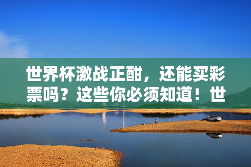 世界杯激战正酣，还能买彩票吗？这些你必须知道！世界杯激战正酣，买彩票这些你必须知道！
