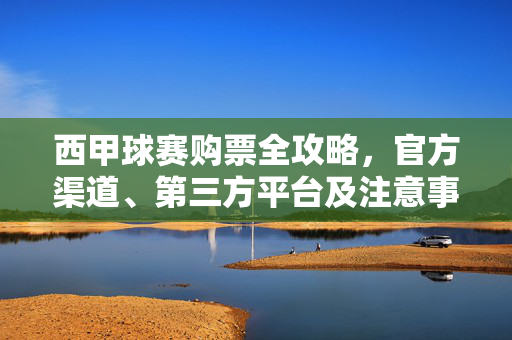西甲球赛购票全攻略，官方渠道、第三方平台及注意事项，西甲球赛购票全攻略，官方渠道、第三方平台及注意事项