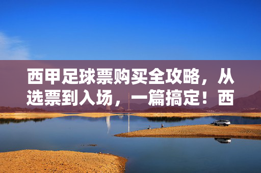 西甲足球票购买全攻略，从选票到入场，一篇搞定！西甲足球票购买全攻略，从选票到入场，一篇搞定！