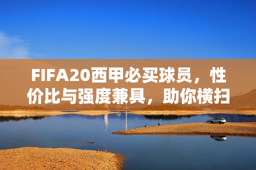 FIFA20西甲必买球员，性价比与强度兼具，助你横扫绿茵场，FIFA20西甲性价比强度兼具必买球员，横扫绿茵场