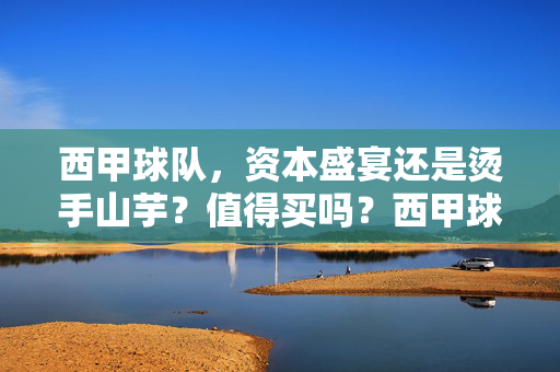 西甲球队，资本盛宴还是烫手山芋？值得买吗？西甲球队，资本盛宴还是烫手山芋？