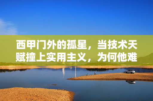 西甲门外的孤星,当技术天赋撞上实用主义,为何他难获豪门青睐?技术天才的实用主义困境,为何豪门总与他擦肩而过?