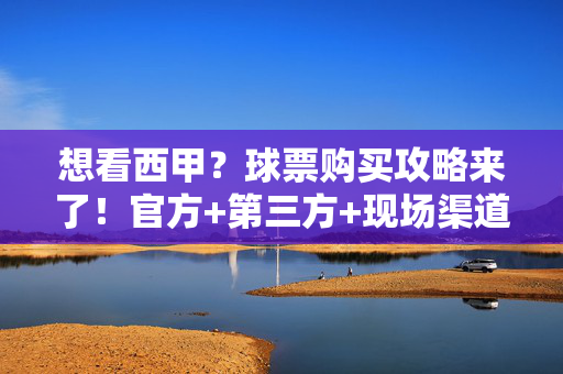 想看西甲？球票购买攻略来了！官方+第三方+现场渠道全解析，西甲球票购买全攻略，官方+第三方+现场渠道解析