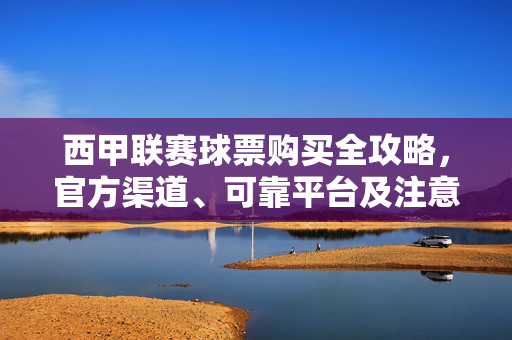 西甲联赛球票购买全攻略,官方渠道、可靠平台及注意事项,西甲联赛球票购买全攻略,官方渠道、可靠平台及注意事项