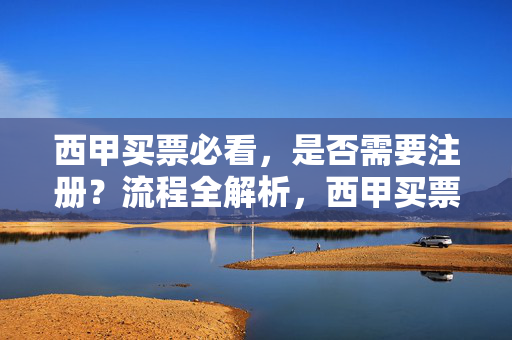 西甲买票必看，是否需要注册？流程全解析，西甲买票必看，是否需要注册？流程全解析