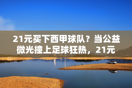 21元买下西甲球队？当公益微光撞上足球狂热，21元公益买下西甲，微光撞响足球狂热
