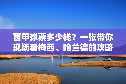 西甲球票多少钱？一张带你现场看梅西、哈兰德的攻略，西甲球票多少钱？看梅西哈兰德现场攻略