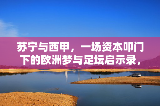 苏宁与西甲，一场资本叩门下的欧洲梦与足坛启示录，苏宁资本叩门西甲，欧洲梦的足坛启示录