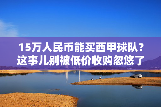 15万人民币能买西甲球队？这事儿别被低价收购忽悠了！15万买西甲球队？别被低价收购忽悠了