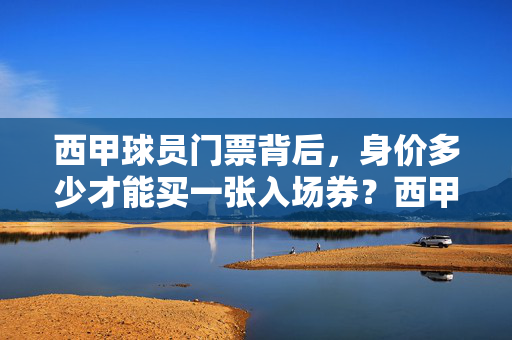 西甲球员门票背后，身价多少才能买一张入场券？西甲球员门票，身价几何方能入场？