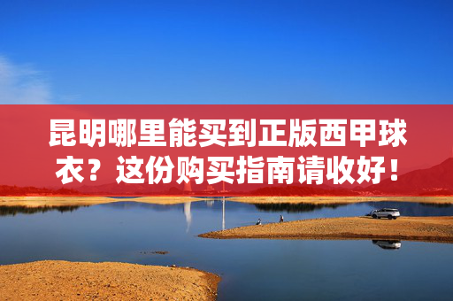 昆明哪里能买到正版西甲球衣？这份购买指南请收好！昆明正版西甲球衣购买指南