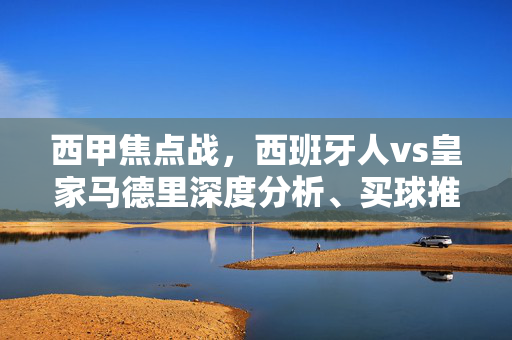 西甲焦点战，西班牙人vs皇家马德里深度分析、买球推荐与赛果预测，西甲焦点战，西班牙人vs皇家马德里深度分析、买球推荐与赛果预测