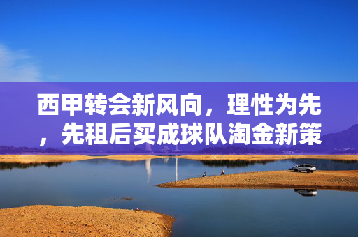 西甲转会新风向，理性为先，先租后买成球队淘金新策略，西甲转会新风向，理性为先，先租后买淘金新策略