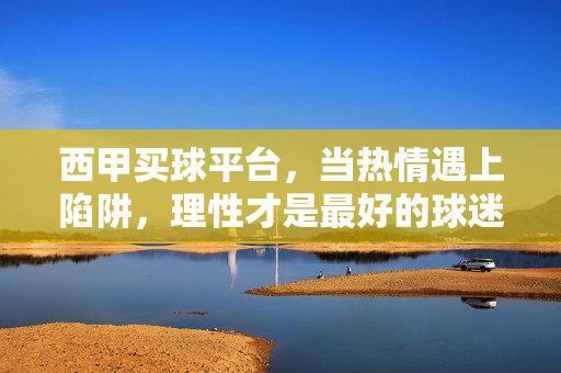 西甲买球平台，当热情遇上陷阱，理性才是最好的球迷装备，西甲买球，热情遇陷阱，理性才是球迷装备