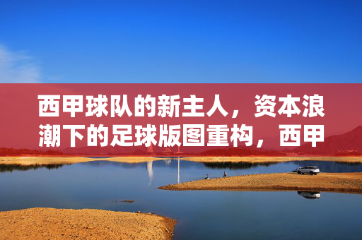 西甲球队的新主人,资本浪潮下的足球版图重构,西甲易主,资本浪潮下的足球版图重构
