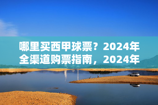 哪里买西甲球票？2024年全渠道购票指南，2024年西甲球票全渠道购票指南