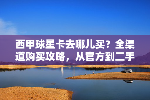 西甲球星卡去哪儿买?全渠道购买攻略,从官方到二手,收藏爱好者的必看指南,西甲球星卡全渠道购买指南,从官方到二手,收藏爱好者必看
