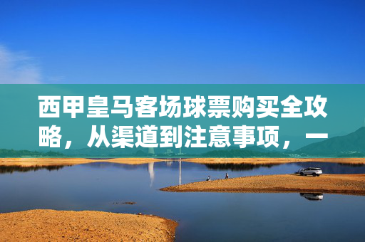 西甲皇马客场球票购买全攻略，从渠道到注意事项，一文搞定，西甲皇马客场球票购买全攻略，渠道、注意事项一文搞定
