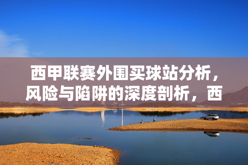 西甲联赛外围买球站分析，风险与陷阱的深度剖析，西甲外围买球站，风险与陷阱的深度剖析