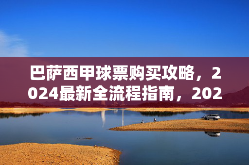巴萨西甲球票购买攻略,2024最新全流程指南,2024巴萨西甲球票购买攻略,最新全流程指南