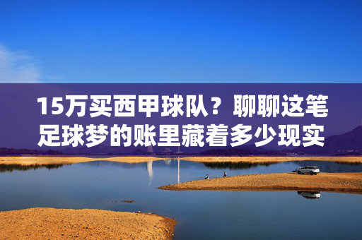 15万买西甲球队？聊聊这笔足球梦的账里藏着多少现实与幻想，15万买西甲球队？足球账里的现实与幻想
