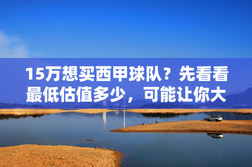 15万想买西甲球队？先看看最低估值多少，可能让你大吃一惊！15万想买西甲球队？最低估值或让你大吃一惊！