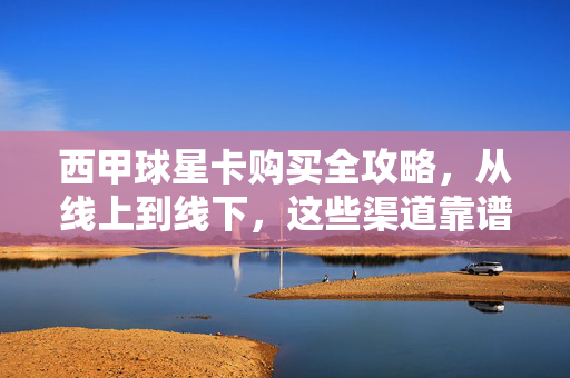 西甲球星卡购买全攻略，从线上到线下，这些渠道靠谱又省心，西甲球星卡购买全攻略，线上线下靠谱省心渠道指南
