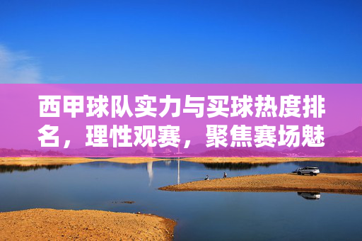 西甲球队实力与买球热度排名，理性观赛，聚焦赛场魅力，西甲实力热度榜，理性观赛，聚焦赛场魅力