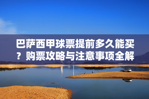 巴萨西甲球票提前多久能买？购票攻略与注意事项全解析，巴萨西甲球票购票攻略，提前多久买及注意事项全解析