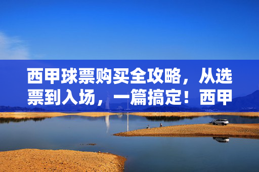 西甲球票购买全攻略，从选票到入场，一篇搞定！西甲球票购买全攻略，从选票到入场，一篇搞定！