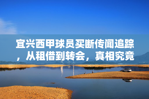 宜兴西甲球员买断传闻追踪，从租借到转会，真相究竟如何？宜兴西甲球员买断传闻追踪，从租借到转会，真相究竟如何？