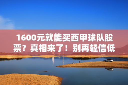 1600元就能买西甲球队股票?真相来了!别再轻信低价入股骗局,1600元就能买西甲球队股票?真相来了!别再轻信低价入股骗局