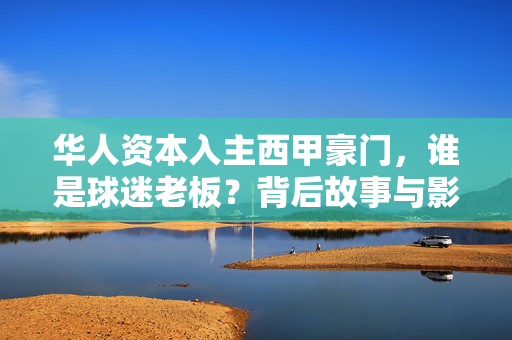 华人资本入主西甲豪门，谁是球迷老板？背后故事与影响，华人资本入主西甲豪门，球迷老板的故事与影响