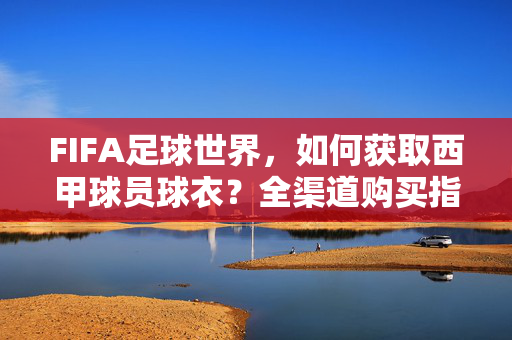 FIFA足球世界，如何获取西甲球员球衣？全渠道购买指南，FIFA足球世界，获取西甲球员球衣全渠道购买指南