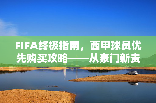 FIFA终极指南，西甲球员优先购买攻略——从豪门新贵到性价比之王，FIFA终极指南，西甲球员优先购买攻略——从豪门新贵到性价比之王