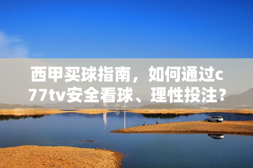 西甲买球指南，如何通过c77tv安全看球、理性投注？西甲买球指南，c77tv安全看球与理性投注