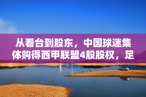 从看台到股东，中国球迷集体购得西甲联盟4股股权，足球热情双向奔赴，中国球迷集体购得西甲股权，足球热情的双向奔赴