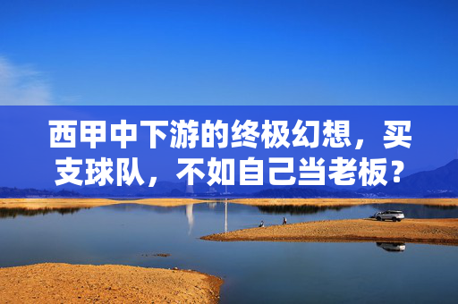 西甲中下游的终极幻想，买支球队，不如自己当老板？西甲中下游的终极幻想，买球队？不如自己当老板！