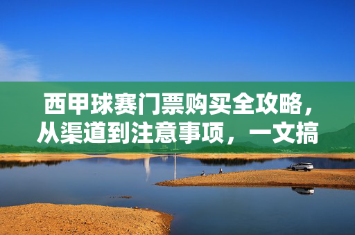 西甲球赛门票购买全攻略,从渠道到注意事项,一文搞定,西甲球赛门票购买全攻略,渠道、注意事项一文搞定