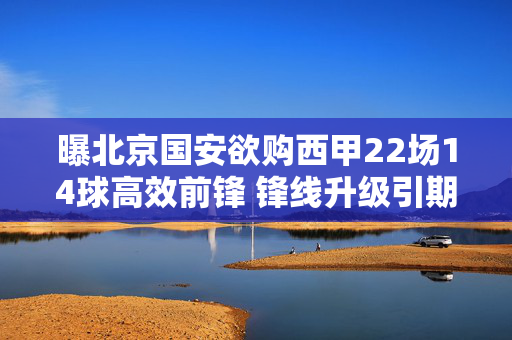 曝北京国安欲购西甲22场14球高效前锋 锋线升级引期待，北京国安欲购西甲22场14球高效前锋 锋线升级引期待