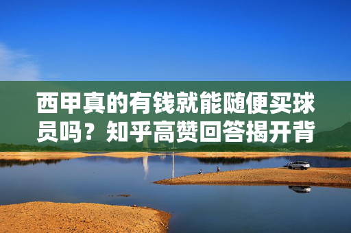 西甲真的有钱就能随便买球员吗？知乎高赞回答揭开背后规则与限制，西甲有钱就能随便买球员？知乎高赞回答揭开背后规则与限制