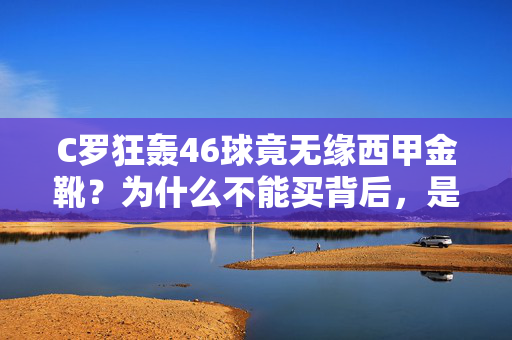 C罗狂轰46球竟无缘西甲金靴？为什么不能买背后，是联赛与命运的错位，C罗46球无缘西甲金靴，联赛与命运的错位